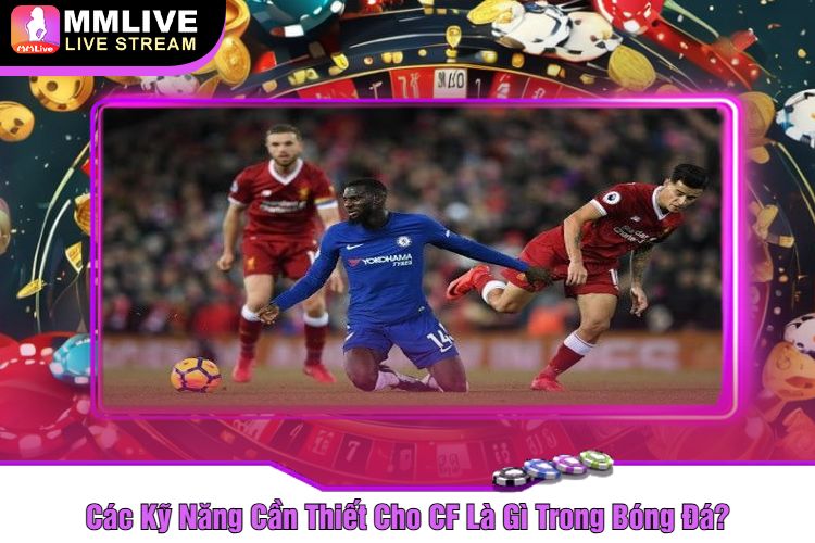 Các Kỹ Năng Cần Thiết Cho CF Là Gì Trong Bóng Đá