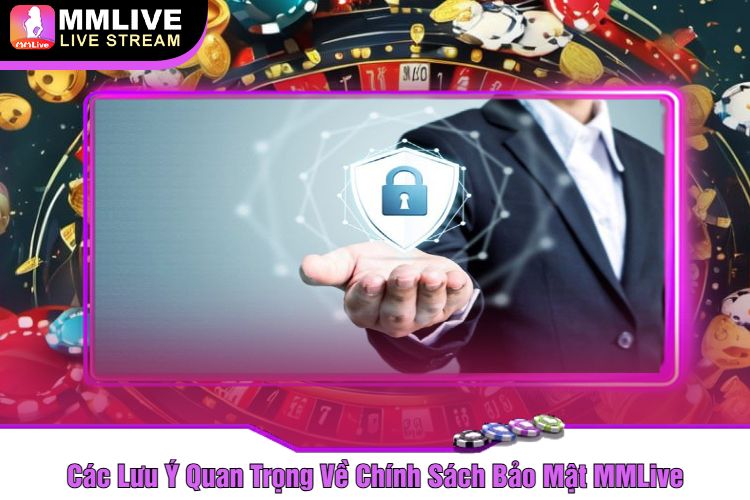 Các Lưu Ý Quan Trọng Về Chính Sách Bảo Mật MMLive