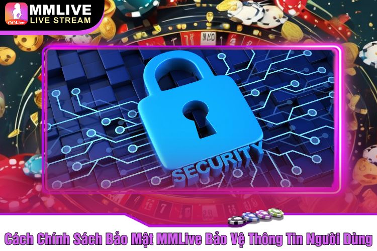 Cách Chính Sách Bảo Mật MMLive Bảo Vệ Thông Tin Người Dùng