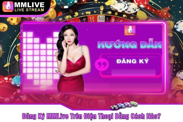 Đăng Ký MMLive Trên Điện Thoại Bằng Cách Nào