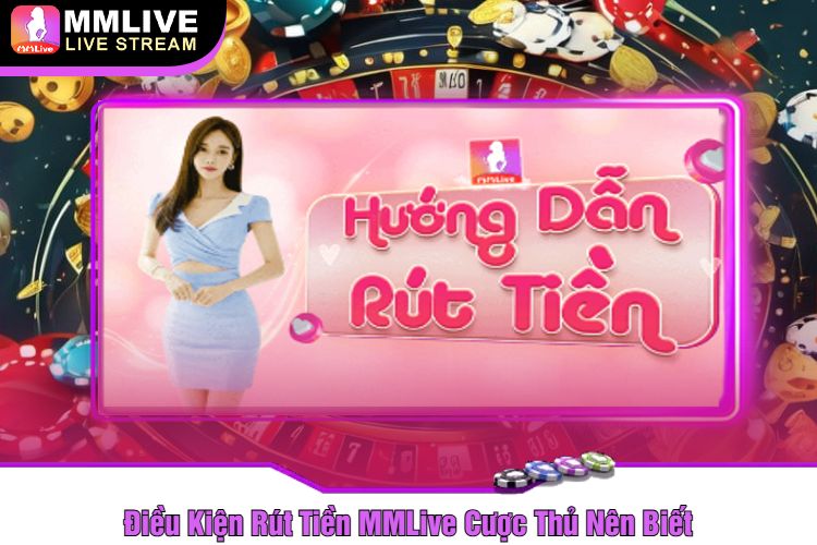 Điều Kiện Rút Tiền MMLive Cược Thủ Nên Biết