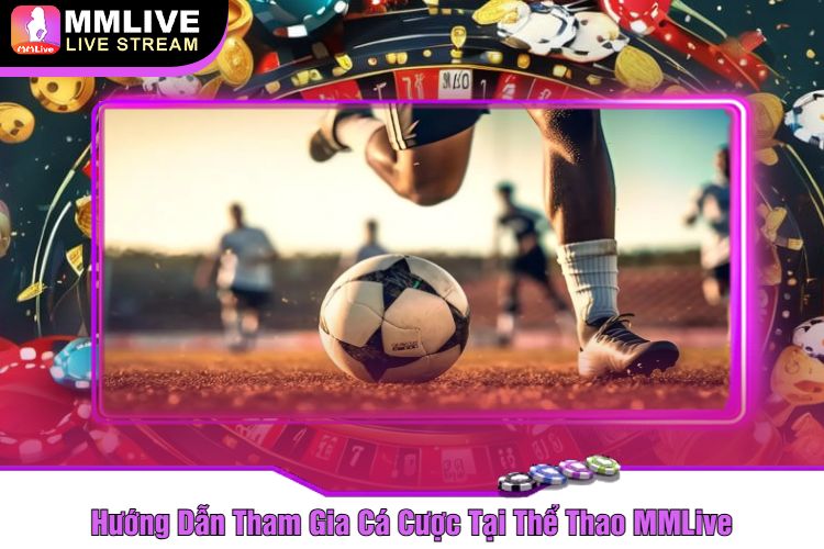 Hướng Dẫn Tham Gia Cá Cược Tại Thể Thao MMLive