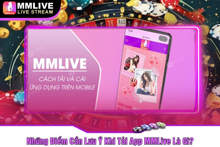 Những Điểm Cần Lưu Ý Khi Tải App MMLive Là Gì