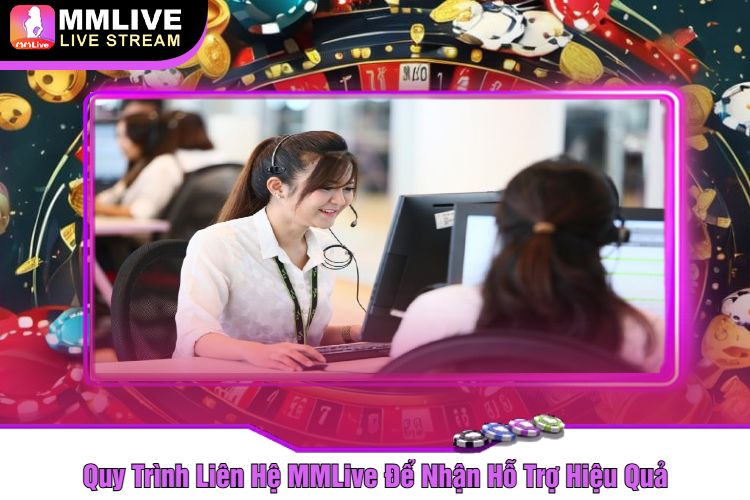 Quy Trình Liên Hệ MMLive Để Nhận Hỗ Trợ Hiệu Quả